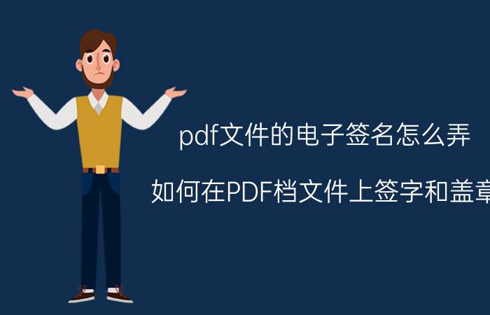 pdf文件的电子签名怎么弄 如何在PDF档文件上签字和盖章？